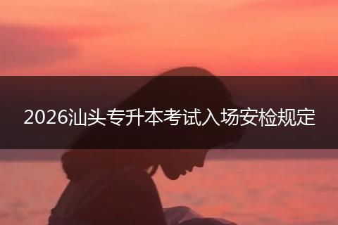 2026汕头专升本考试入场安检规定