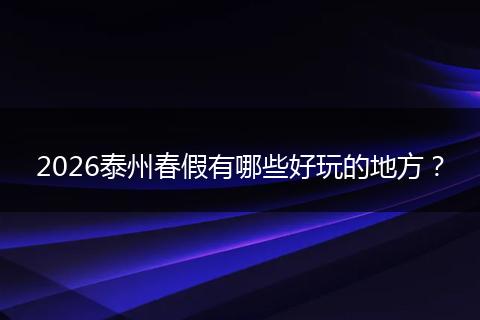 2026泰州春假有哪些好玩的地方？