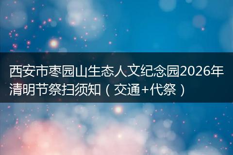 西安市枣园山生态人文纪念园2026年清明节祭扫须知（交通+代祭）