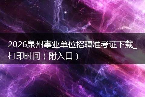 2026泉州事业单位招聘准考证下载_打印时间（附入口）