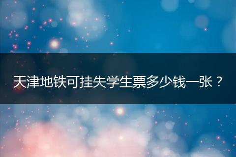 天津地铁可挂失学生票多少钱一张？