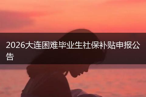 2026大连困难毕业生社保补贴申报公告