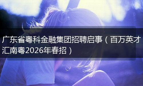 广东省粤科金融集团招聘启事（百万英才汇南粤2026年春招）
