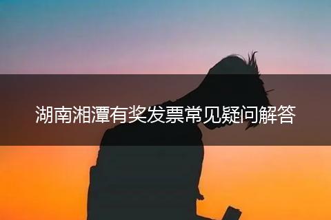 湖南湘潭有奖发票常见疑问解答