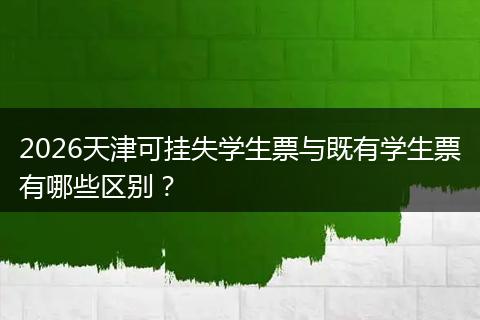 2026天津可挂失学生票与既有学生票有哪些区别？