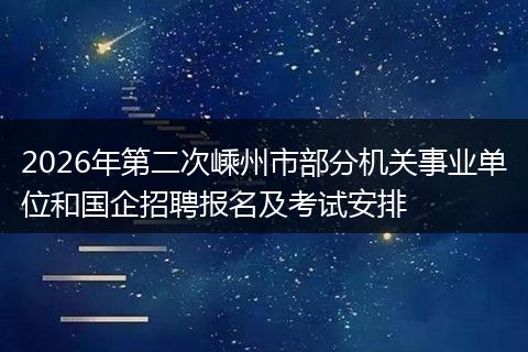 2026年第二次嵊州市部分机关事业单位和国企招聘报名及考试安排
