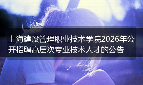 上海建设管理职业技术学院2026年公开招聘高层次专业技术人才的公告