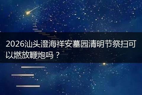 2026汕头澄海祥安墓园清明节祭扫可以燃放鞭炮吗？