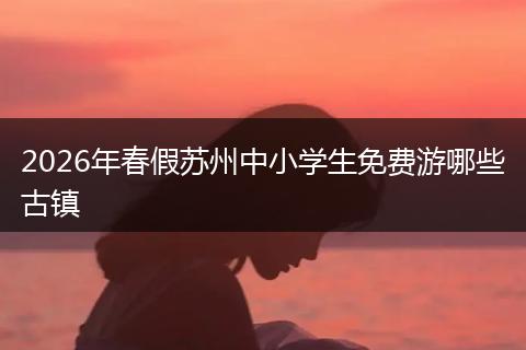 2026年春假苏州中小学生免费游哪些古镇