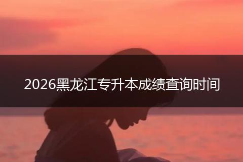 2026黑龙江专升本成绩查询时间