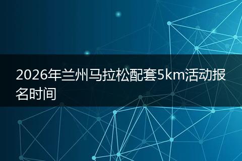 2026年兰州马拉松配套5km活动报名时间