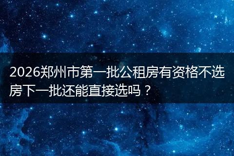 2026郑州市第一批公租房有资格不选房下一批还能直接选吗？