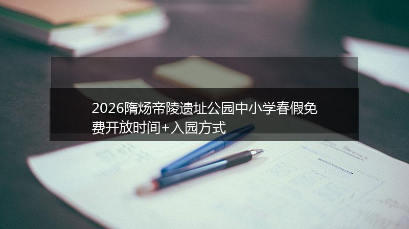 2026隋炀帝陵遗址公园中小学春假免费开放时间+入园方式