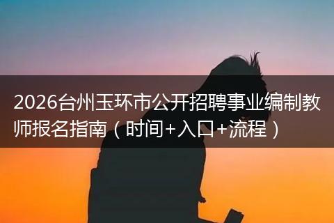 2026台州玉环市公开招聘事业编制教师报名指南（时间+入口+流程）