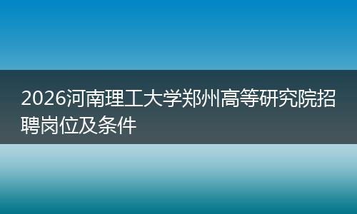 2026河南理工大学郑州高等研究院招聘岗位及条件