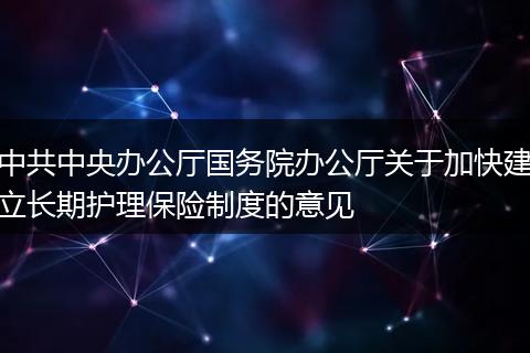 中共中央办公厅国务院办公厅关于加快建立长期护理保险制度的意见