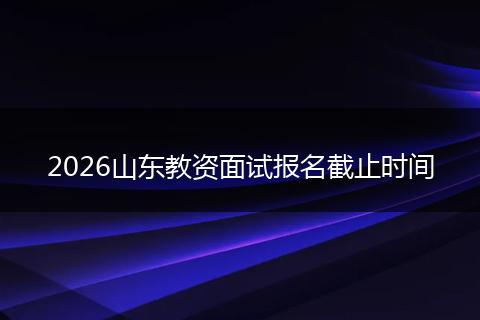2026山东教资面试报名截止时间