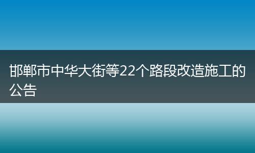 邯郸市中华大街等22个路段改造施工的公告
