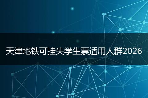 天津地铁可挂失学生票适用人群2026