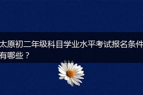 太原初二年级科目学业水平考试报名条件有哪些？