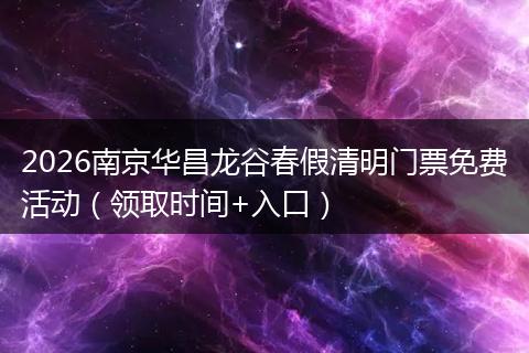 2026南京华昌龙谷春假清明门票免费活动（领取时间+入口）