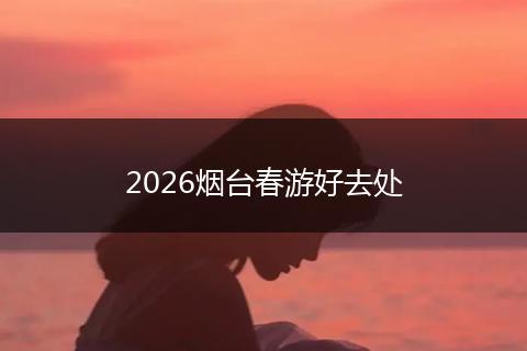 2026烟台春游好去处