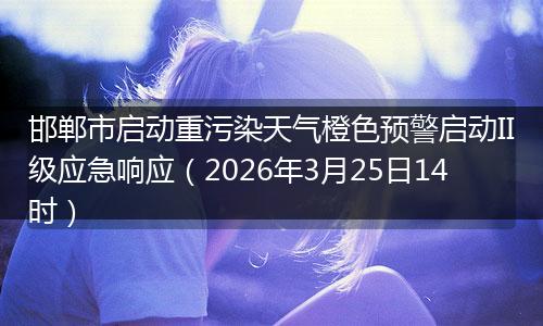 邯郸市启动重污染天气橙色预警启动II级应急响应（2026年3月25日14时）