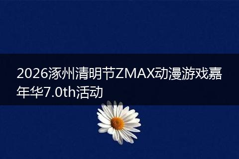 2026涿州清明节ZMAX动漫游戏嘉年华7.0th活动