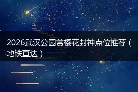2026武汉公园赏樱花封神点位推荐（地铁直达）