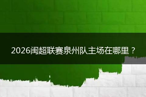 2026闽超联赛泉州队主场在哪里？