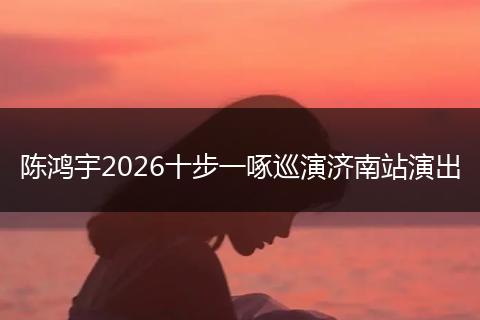 陈鸿宇2026十步一啄巡演济南站演出