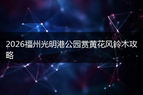 2026福州光明港公园赏黄花风铃木攻略