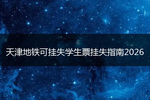 天津地铁可挂失学生票挂失指南2026