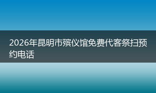 2026年昆明市殡仪馆免费代客祭扫预约电话