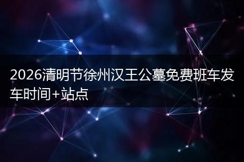 2026清明节徐州汉王公墓免费班车发车时间+站点