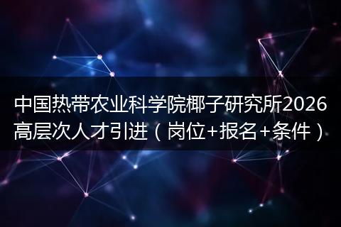 中国热带农业科学院椰子研究所2026高层次人才引进（岗位+报名+条件）
