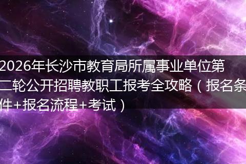 2026年长沙市教育局所属事业单位第二轮公开招聘教职工报考全攻略（报名条件+报名流程+考试）
