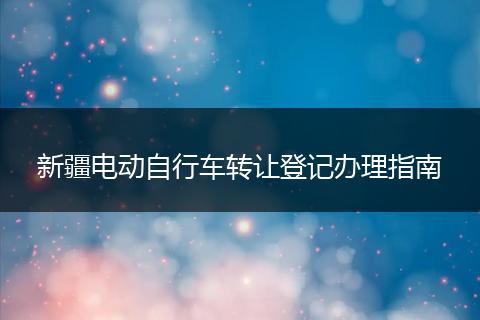 新疆电动自行车转让登记办理指南
