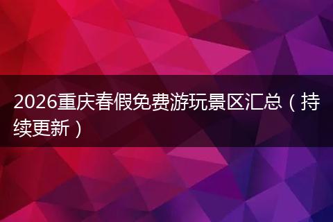 2026重庆春假免费游玩景区汇总（持续更新）
