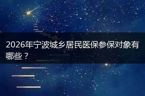 2026年宁波城乡居民医保参保对象有哪些？