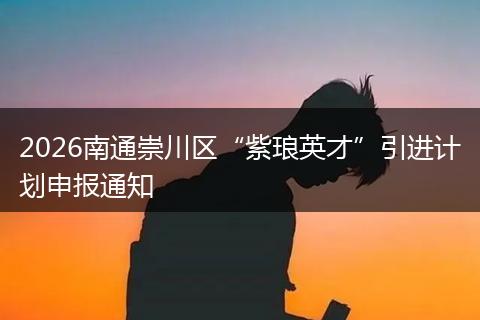 2026南通崇川区“紫琅英才”引进计划申报通知