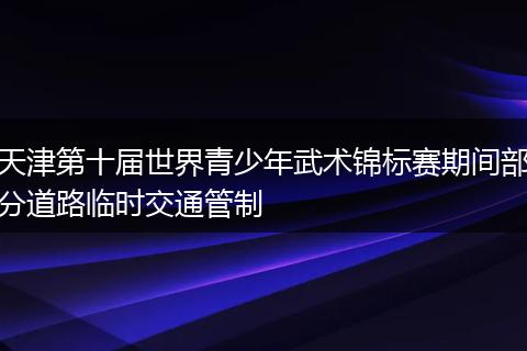 天津第十届世界青少年武术锦标赛期间部分道路临时交通管制