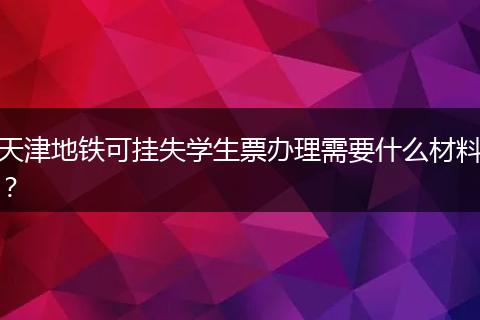 天津地铁可挂失学生票办理需要什么材料？