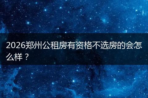 2026郑州公租房有资格不选房的会怎么样？