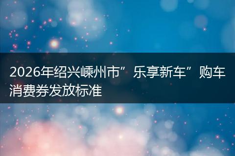 2026年绍兴嵊州市”乐享新车”购车消费券发放标准