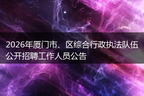 2026年厦门市、区综合行政执法队伍公开招聘工作人员公告
