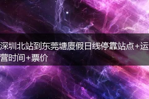 深圳北站到东莞塘厦假日线停靠站点+运营时间+票价
