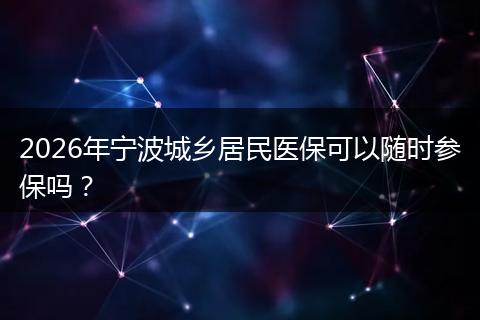 2026年宁波城乡居民医保可以随时参保吗？