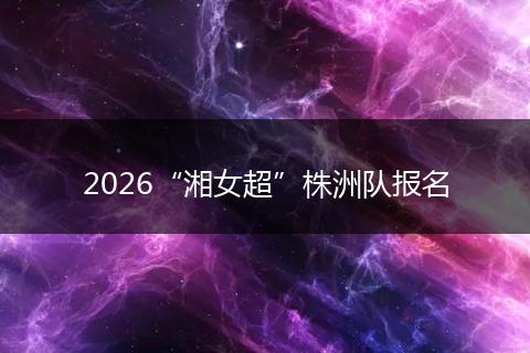 2026“湘女超”株洲队报名