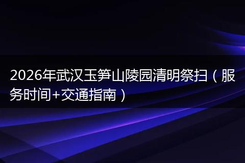 2026年武汉玉笋山陵园清明祭扫（服务时间+交通指南）